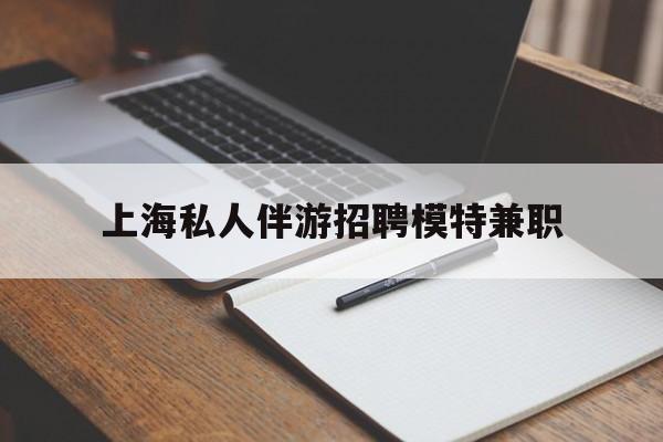 范县关于上海私人伴游招聘模特兼职的信息